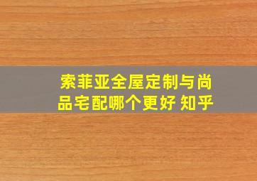 索菲亚全屋定制与尚品宅配哪个更好 知乎